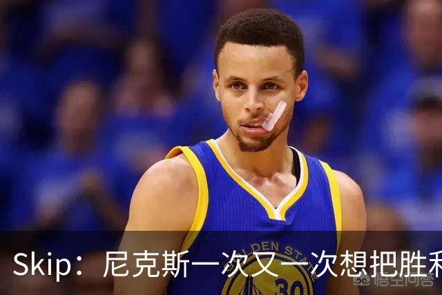 Skip：尼克斯一次又一次想把胜利还给马刺 但马刺就是接不住